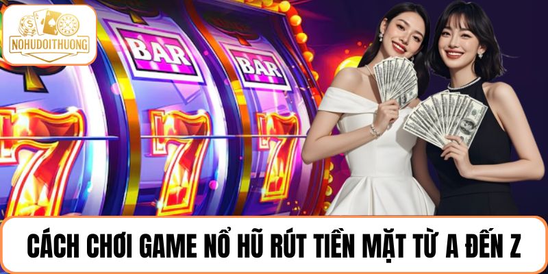 Cách chơi game nổ hũ rút tiền mặt từ A đến Z cho người mới