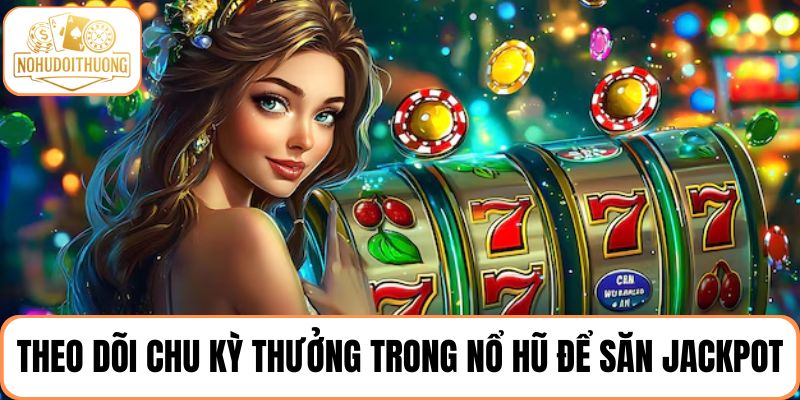 Cách chơi nổ hũ hiệu quả bằng cách theo dõi chu kỳ thưởng để săn jackpot
