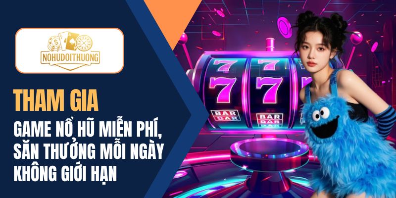 Chơi game nổ hũ miễn phí mỗi ngày, săn thưởng không giới hạn