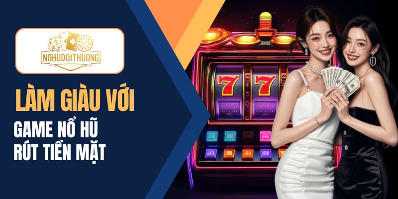 Game nổ hũ rút tiền mặt bùng nổ với cơ hội làm giàu 2025