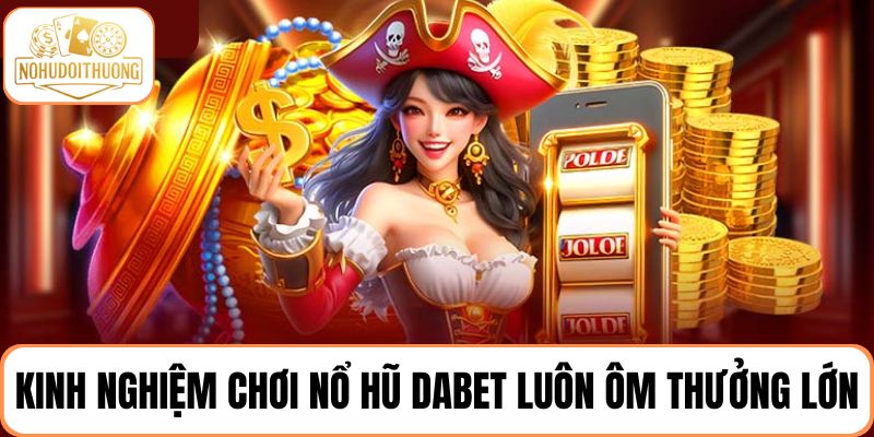 Kinh nghiệm chơi game nổ hũ DABET luôn ôm thưởng lớn từ cao thủ