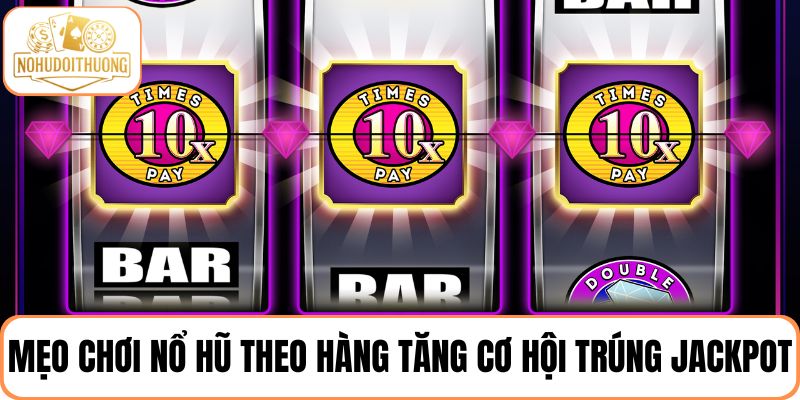 Mẹo chơi nổ hũ theo hàng tăng cơ hội trúng thưởng Jackpot