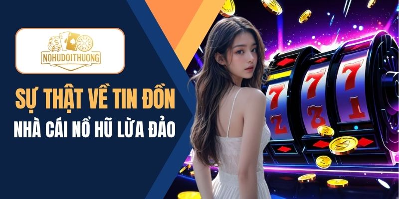 Sự thật phía sau tin đồn nhà cái nổ hũ lừa đảo có đúng không?