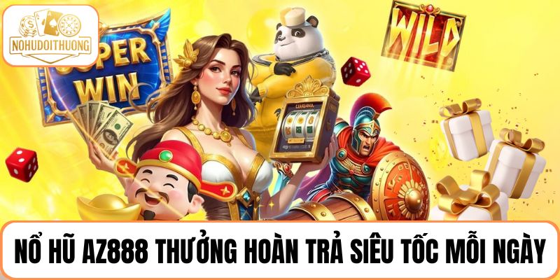 Nhận thưởng hoàn trả siêu tốc mỗi ngày tại nổ hũ AZ888