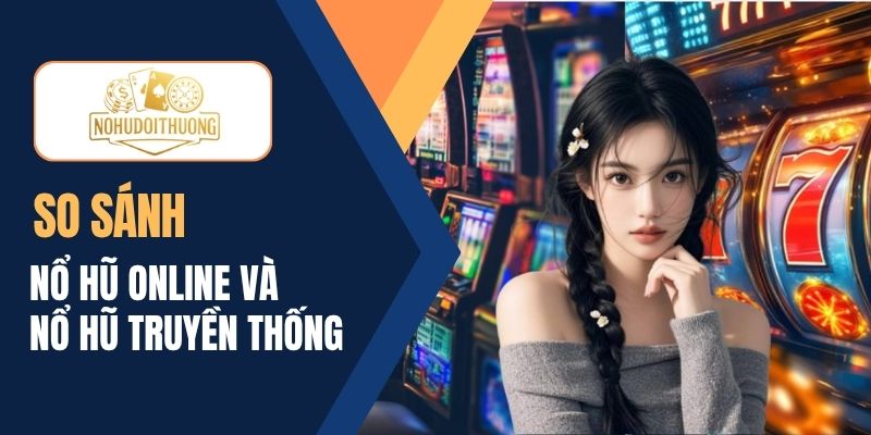 So sánh phiên bản nổ hũ online và nổ hũ truyền thống hấp dẫn