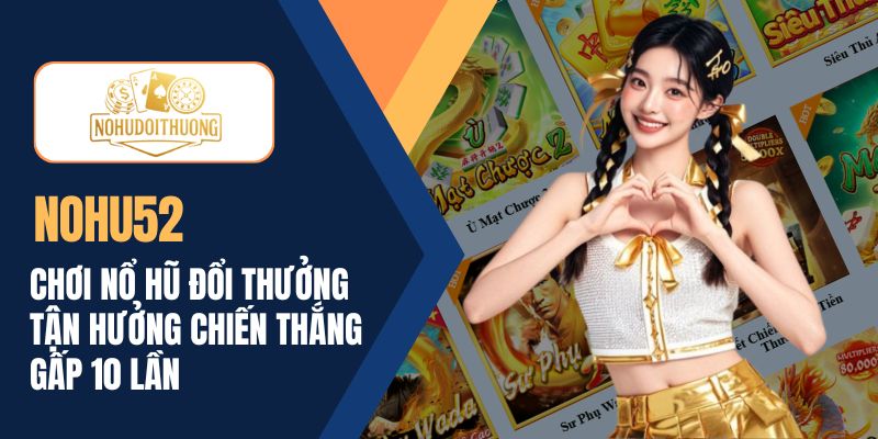 NOHU52 | Chơi nổ hũ đổi thưởng tận hưởng chiến thắng gấp 10