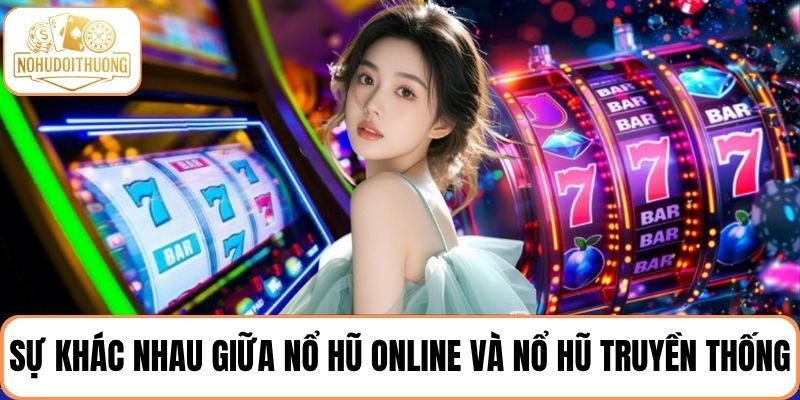 Phân tích chi tiết sự khác nhau giữa nổ hũ online và nổ hũ truyền thống