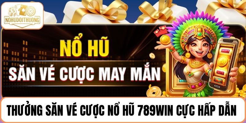 Thưởng săn vé cược nổ hũ 789WIN cực hấp dẫn