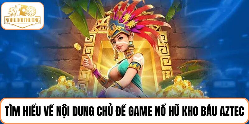 Tìm hiểu về nội dung chủ đề của game nổ hũ Kho Báu Aztec