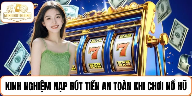 Tổng hợp các kinh nghiệm nạp rút tiền an toàn khi chơi nổ hũ trực tuyến