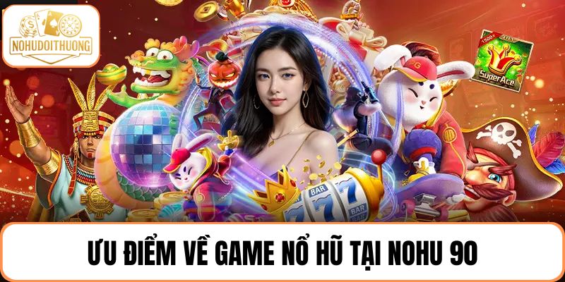 Ưu điểm về game nổ hũ tại nhà cái NOHU 90